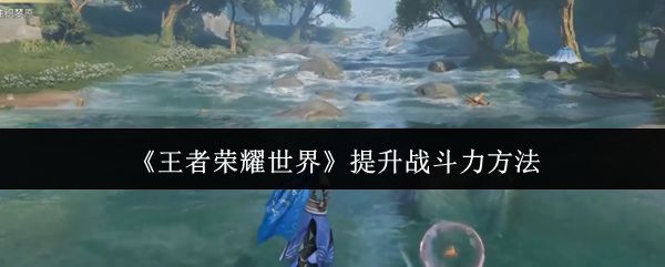 王者荣耀世界怎么提升战斗力_https://www.qudong520.com_游戏攻略_第1张